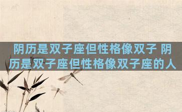 阴历是双子座但性格像双子 阴历是双子座但性格像双子座的人